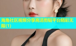 海角社区视频分享高清剪辑平台精彩无限(1)
