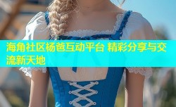 海角社区杨爸互动平台 精彩分享与交流新天地