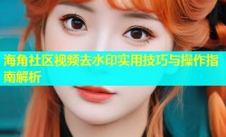 海角社区视频去水印实用技巧与操作指南解析
