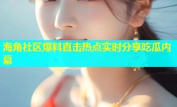 海角社区爆料直击热点实时分享吃瓜内幕