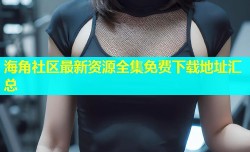 海角社区最新资源全集免费下载地址汇总
