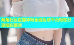 海角社区直播冲妈全能互动平台轻松分享精彩瞬间