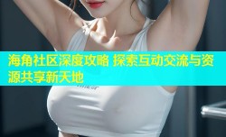 海角社区深度攻略 探索互动交流与资源共享新天地