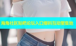 海角社区贴吧论坛入口爆料互动聚集地