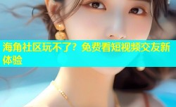 海角社区玩不了？免费看短视频交友新体验