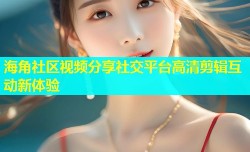 海角社区视频分享社交平台高清剪辑互动新体验