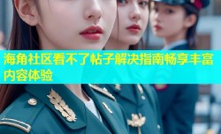 海角社区看不了帖子解决指南畅享丰富内容体验