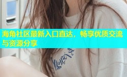 海角社区最新入口直达，畅享优质交流与资源分享