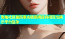 海角社区骗局曝光视频揭露真相互动揭示平台乱象