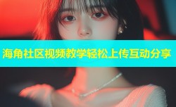 海角社区视频教学轻松上传互动分享