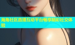 海角社区直播互动平台畅享精彩社交体验
