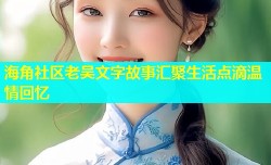 海角社区老吴文字故事汇聚生活点滴温情回忆