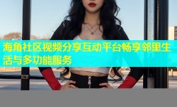 海角社区视频分享互动平台畅享邻里生活与多功能服务