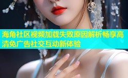 海角社区视频加载失败原因解析畅享高清免广告社交互动新体验