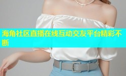 海角社区直播在线互动交友平台精彩不断