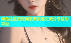 海角社区资深网友聚集地交流分享互动平台