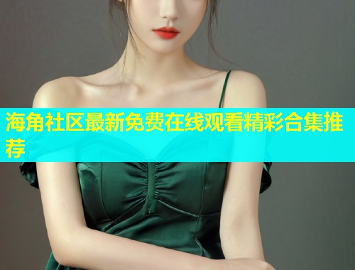 海角社区最新免费在线观看精彩合集推荐  第1张
