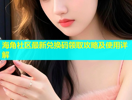海角社区最新兑换码领取攻略及使用详解  第1张