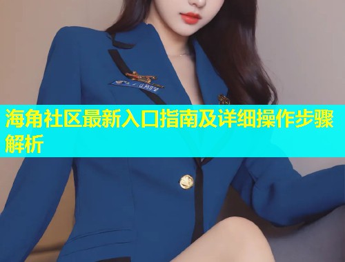 海角社区最新入口指南及详细操作步骤解析  第2张