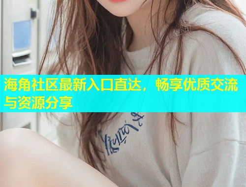 海角社区最新入口直达，畅享优质交流与资源分享  第1张