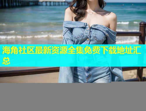 海角社区最新资源全集免费下载地址汇总  第2张