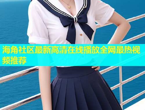 海角社区最新高清在线播放全网最热视频推荐  第2张