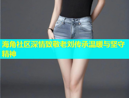 海角社区深情致敬老刘传承温暖与坚守精神  第1张