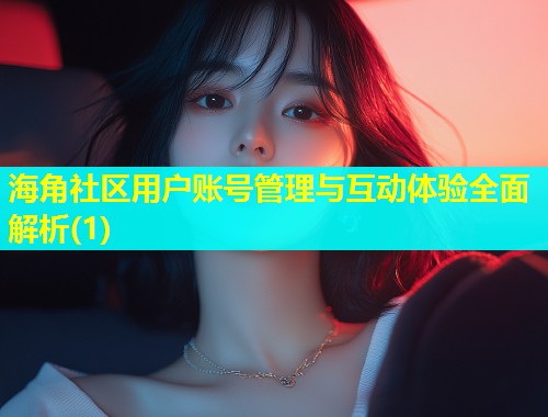 海角社区用户账号管理与互动体验全面解析(1)  第2张