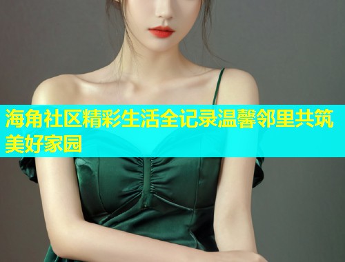 海角社区精彩生活全记录温馨邻里共筑美好家园  第1张