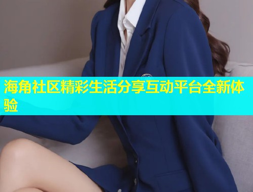 海角社区精彩生活分享互动平台全新体验  第1张