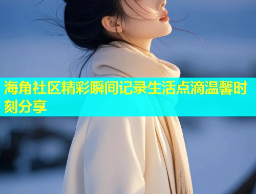 海角社区精彩瞬间记录生活点滴温馨时刻分享  第2张
