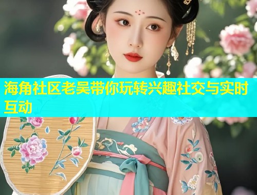 海角社区老吴带你玩转兴趣社交与实时互动  第1张