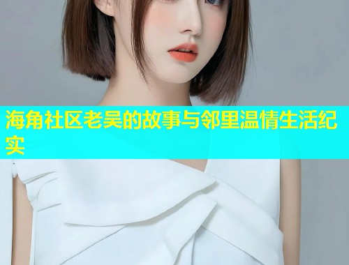 海角社区老吴的故事与邻里温情生活纪实  第2张
