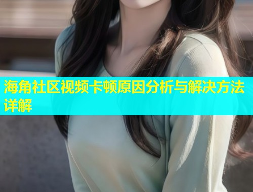海角社区视频卡顿原因分析与解决方法详解  第2张