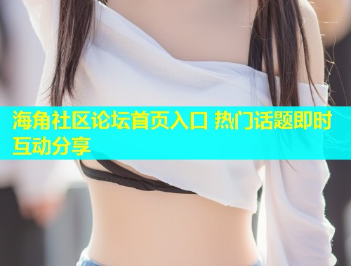 海角社区论坛首页入口 热门话题即时互动分享  第2张