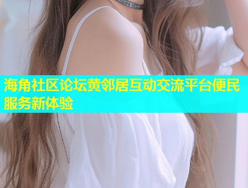 海角社区论坛黄邻居互动交流平台便民服务新体验  第1张