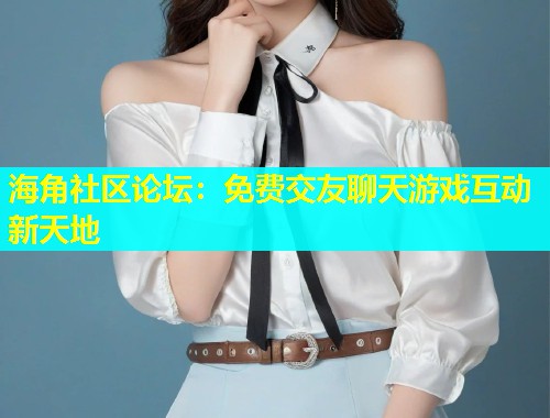海角社区论坛：免费交友聊天游戏互动新天地  第1张
