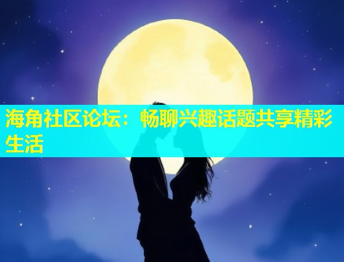 海角社区论坛：畅聊兴趣话题共享精彩生活  第1张
