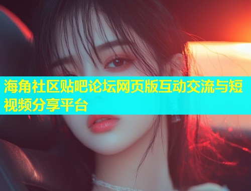 海角社区贴吧论坛网页版互动交流与短视频分享平台  第1张