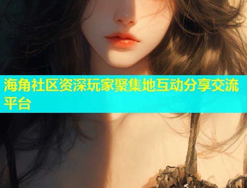 海角社区资深玩家聚集地互动分享交流平台  第1张