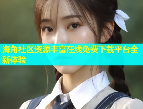 海角社区资源丰富在线免费下载平台全新体验  第2张