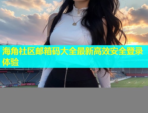 海角社区邮箱码大全最新高效安全登录体验  第1张