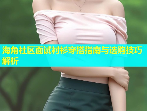 海角社区面试衬衫穿搭指南与选购技巧解析  第1张