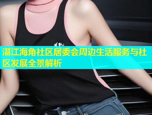 湛江海角社区居委会周边生活服务与社区发展全景解析  第1张