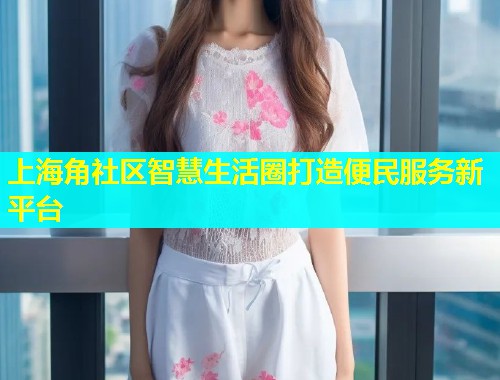 上海角社区智慧生活圈打造便民服务新平台  第1张