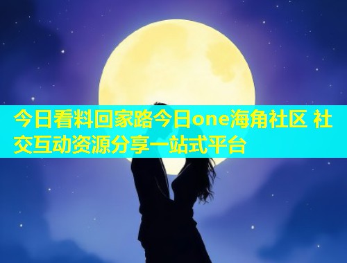 今日看料回家路今日one海角社区 社交互动资源分享一站式平台  第1张