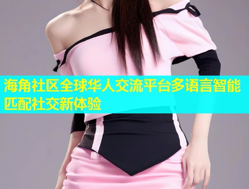 海角社区全球华人交流平台多语言智能匹配社交新体验  第1张