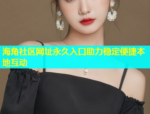 海角社区网址永久入口助力稳定便捷本地互动  第1张