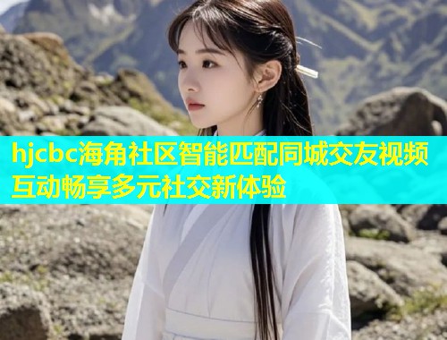 hjcbc海角社区智能匹配同城交友视频互动畅享多元社交新体验  第1张