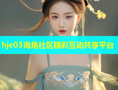 hje03海角社区精彩互动共享平台  第1张
